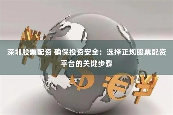 深圳股票配资 确保投资安全：选择正规股票配资平台的关键步骤