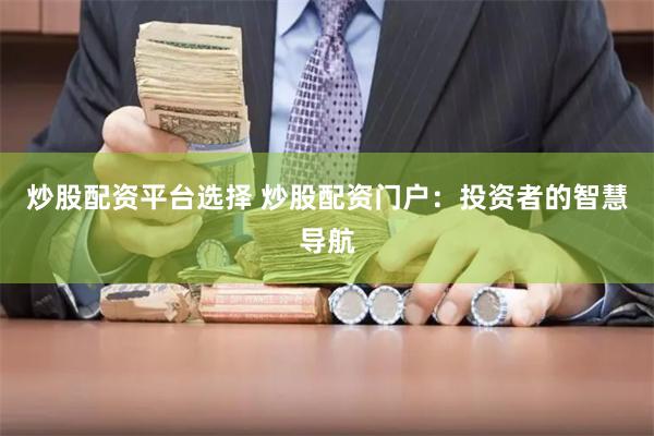 炒股配资平台选择 炒股配资门户：投资者的智慧导航