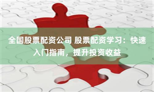 全国股票配资公司 股票配资学习：快速入门指南，提升投资收益