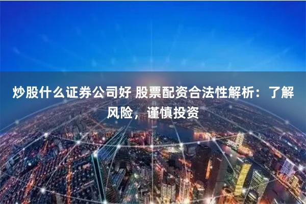 炒股什么证券公司好 股票配资合法性解析：了解风险，谨慎投资