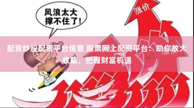 配资炒股配资平台信誉 股票网上配资平台：助你放大收益，把握财富机遇