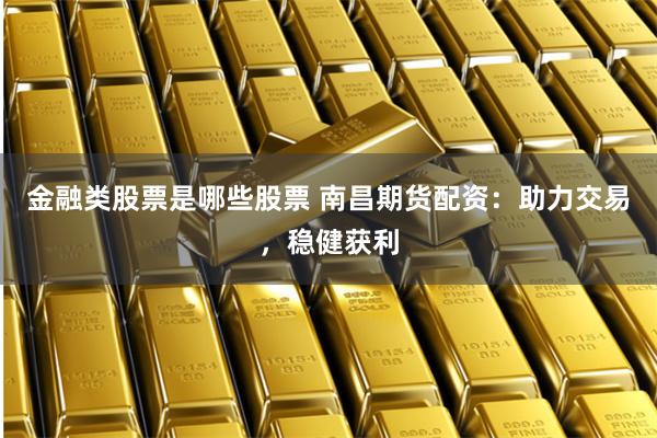 金融类股票是哪些股票 南昌期货配资：助力交易，稳健获利