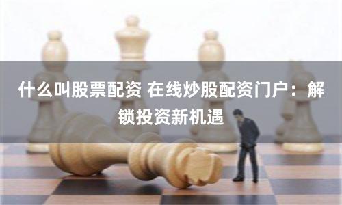 什么叫股票配资 在线炒股配资门户：解锁投资新机遇