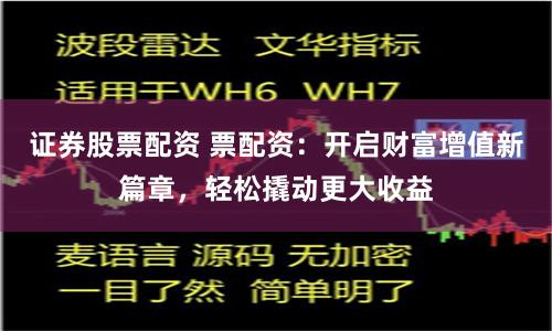 证券股票配资 票配资：开启财富增值新篇章，轻松撬动更大收益