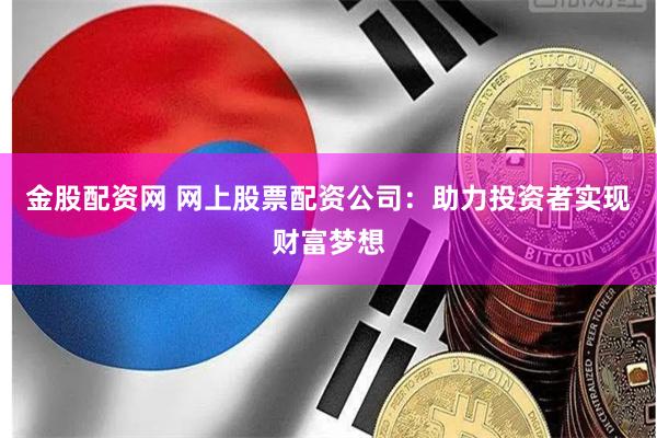 金股配资网 网上股票配资公司：助力投资者实现财富梦想