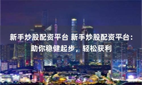 新手炒股配资平台 新手炒股配资平台：助你稳健起步，轻松获利