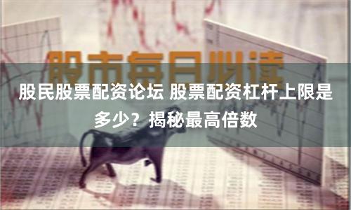 股民股票配资论坛 股票配资杠杆上限是多少？揭秘最高倍数