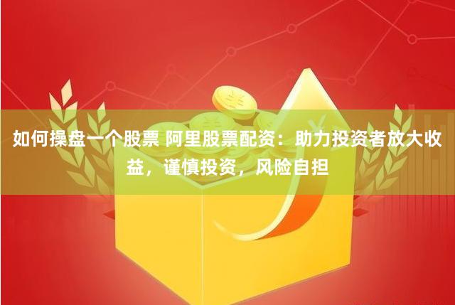 如何操盘一个股票 阿里股票配资：助力投资者放大收益，谨慎投资，风险自担