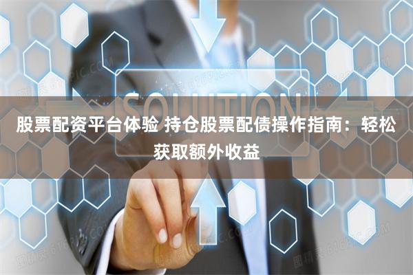 股票配资平台体验 持仓股票配债操作指南：轻松获取额外收益