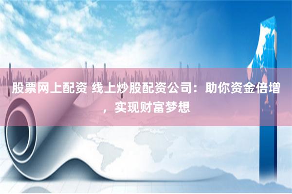 股票网上配资 线上炒股配资公司：助你资金倍增，实现财富梦想