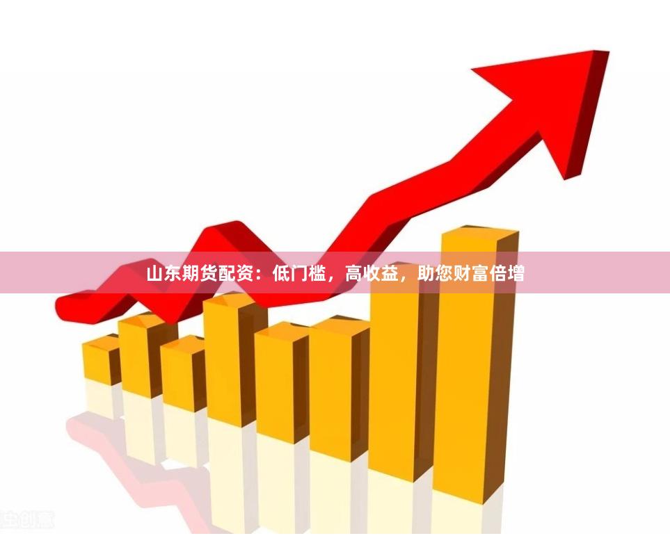 山东期货配资：低门槛，高收益，助您财富倍增