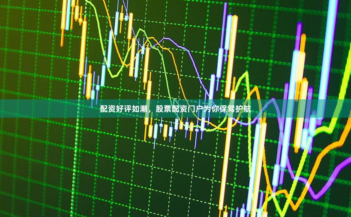 配资好评如潮，股票配资门户为你保驾护航