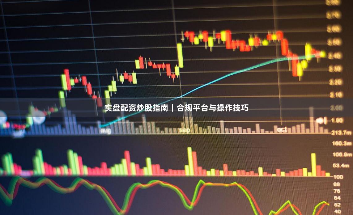 实盘配资炒股指南｜合规平台与操作技巧